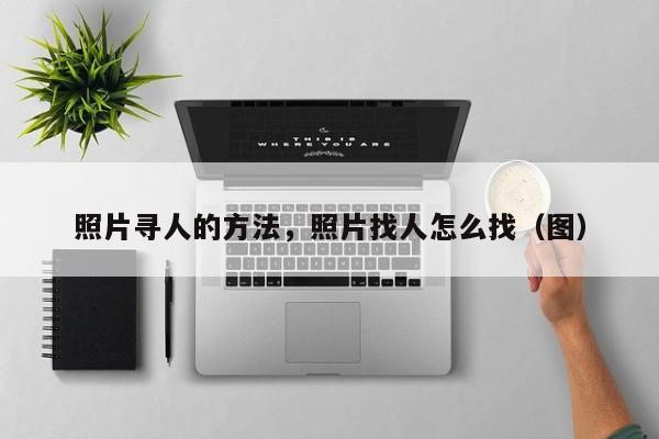 怎么通過一張照片找到人，照片尋人的方法